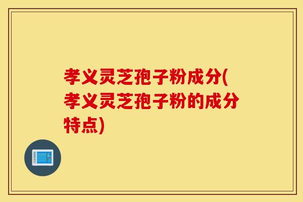 孝义灵芝孢子粉成分(孝义灵芝孢子粉的成分特点)