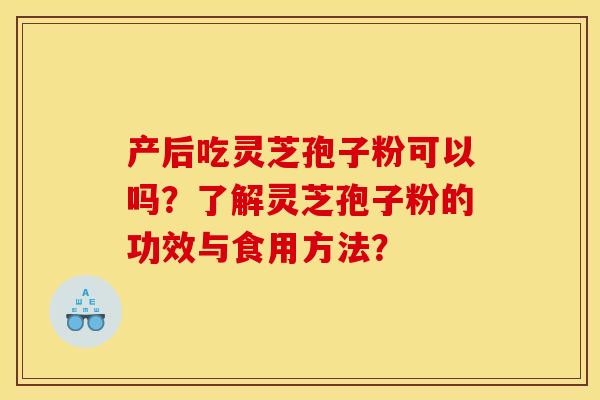 产后吃灵芝孢子粉可以吗？了解灵芝孢子粉的功效与食用方法？