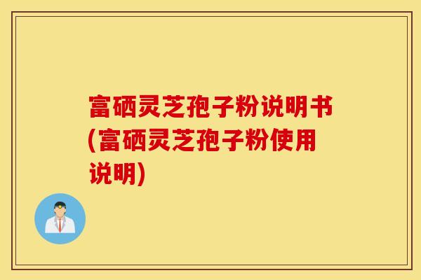 富硒灵芝孢子粉说明书(富硒灵芝孢子粉使用说明)