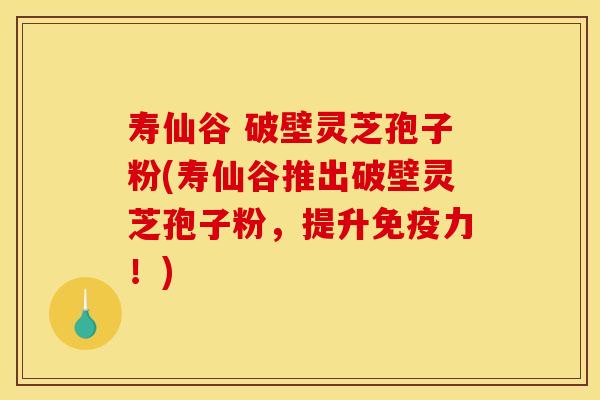 寿仙谷 破壁灵芝孢子粉(寿仙谷推出破壁灵芝孢子粉，提升免疫力！)