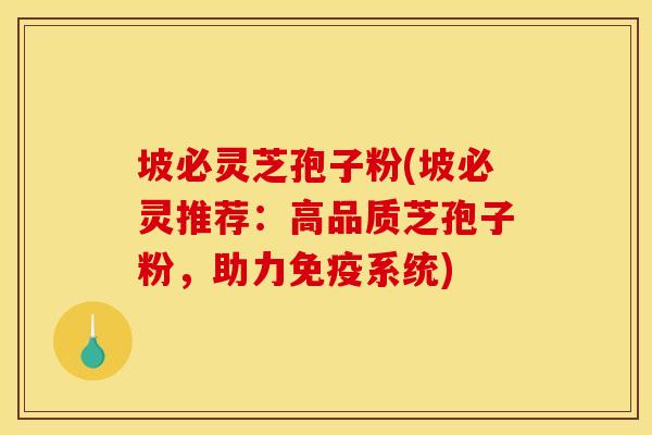 坡必灵芝孢子粉(坡必灵推荐：高品质芝孢子粉，助力免疫系统)