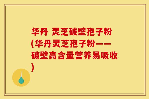 华丹 灵芝破壁孢子粉(华丹灵芝孢子粉——破壁高含量营养易吸收)