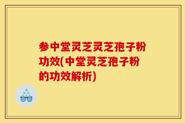 参中堂灵芝灵芝孢子粉功效(中堂灵芝孢子粉的功效解析)