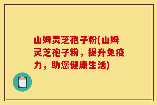 山姆灵芝孢子粉(山姆灵芝孢子粉，提升免疫力，助您健康生活)