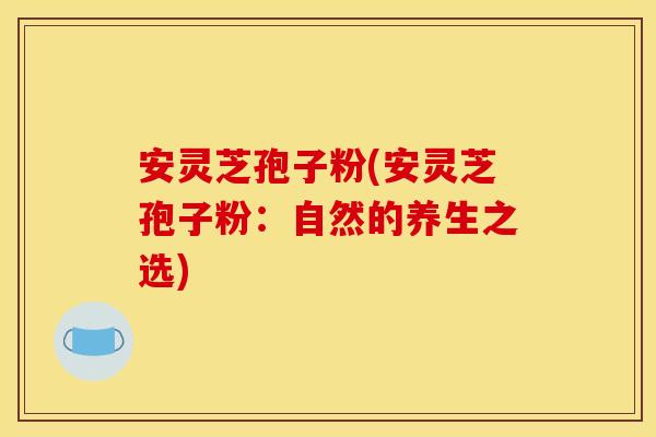 安灵芝孢子粉(安灵芝孢子粉：自然的养生之选)