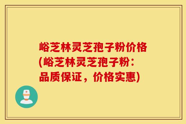 峪芝林灵芝孢子粉价格(峪芝林灵芝孢子粉：品质保证，价格实惠)