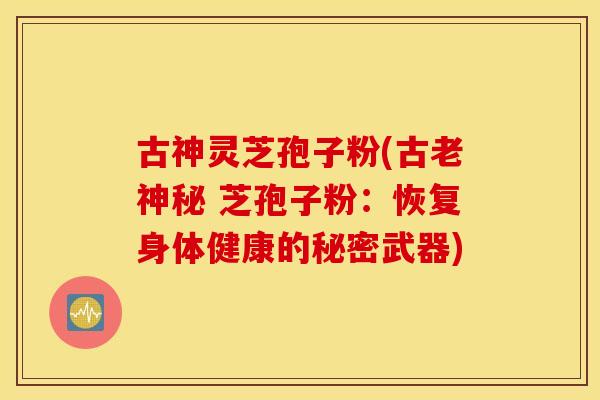 古神灵芝孢子粉(古老神秘 芝孢子粉：恢复身体健康的秘密武器)
