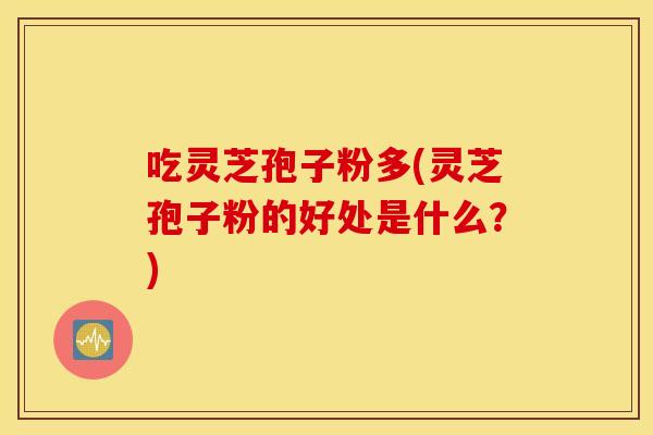 吃灵芝孢子粉多(灵芝孢子粉的好处是什么？)