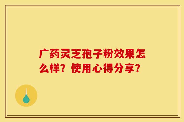 广药灵芝孢子粉效果怎么样？使用心得分享？