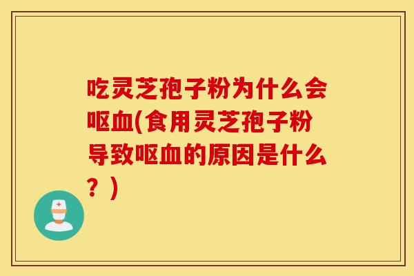 吃灵芝孢子粉为什么会呕血(食用灵芝孢子粉导致呕血的原因是什么？)