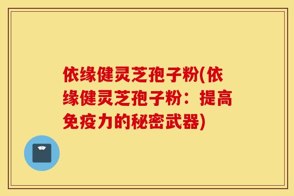 依缘健灵芝孢子粉(依缘健灵芝孢子粉：提高免疫力的秘密武器)