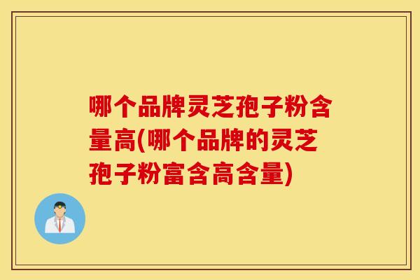 哪个品牌灵芝孢子粉含量高(哪个品牌的灵芝孢子粉富含高含量)
