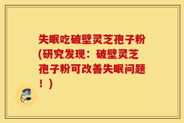 失眠吃破壁灵芝孢子粉(研究发现：破壁灵芝孢子粉可改善失眠问题！)