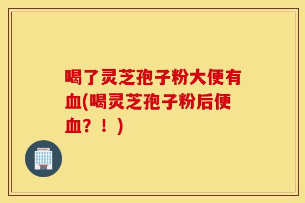 喝了灵芝孢子粉大便有(喝灵芝孢子粉后便？！)