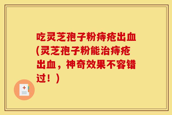 吃灵芝孢子粉痔疮出血(灵芝孢子粉能治痔疮出血，神奇效果不容错过！)