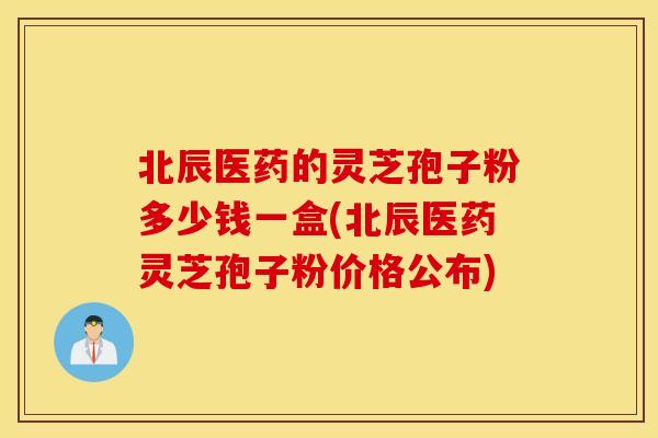 北辰医药的灵芝孢子粉多少钱一盒(北辰医药灵芝孢子粉价格公布)