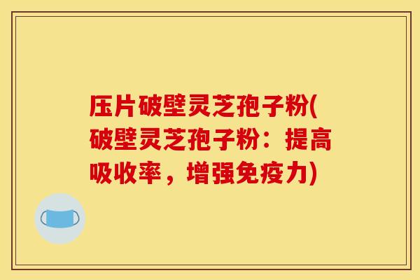 压片破壁灵芝孢子粉(破壁灵芝孢子粉：提高吸收率，增强免疫力)