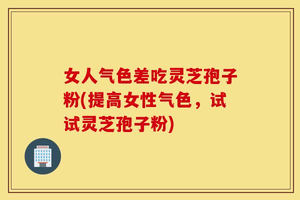 女人气色差吃灵芝孢子粉(提高女性气色，试试灵芝孢子粉)
