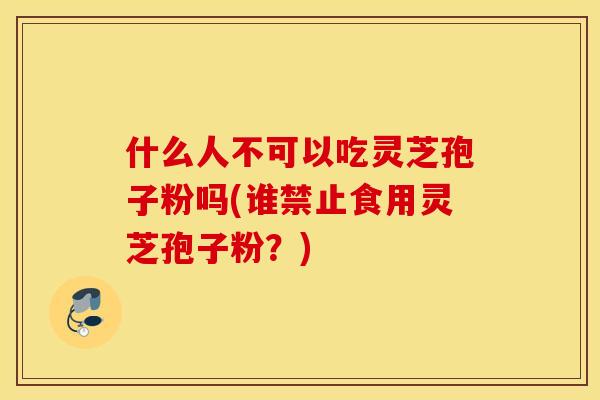 什么人不可以吃灵芝孢子粉吗(谁禁止食用灵芝孢子粉？)