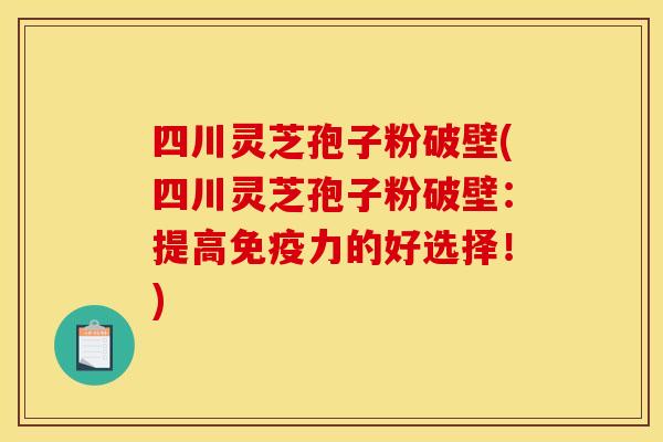 四川灵芝孢子粉破壁(四川灵芝孢子粉破壁：提高免疫力的好选择！)