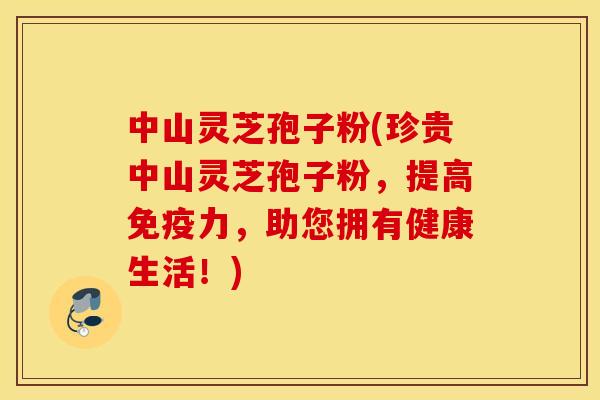 中山灵芝孢子粉(珍贵中山灵芝孢子粉，提高免疫力，助您拥有健康生活！)