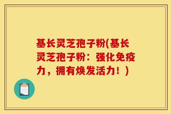 基长灵芝孢子粉(基长灵芝孢子粉：强化免疫力，拥有焕发活力！)