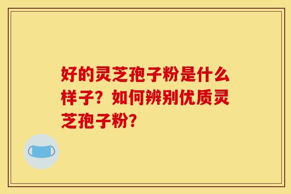好的灵芝孢子粉是什么样子？如何辨别优质灵芝孢子粉？