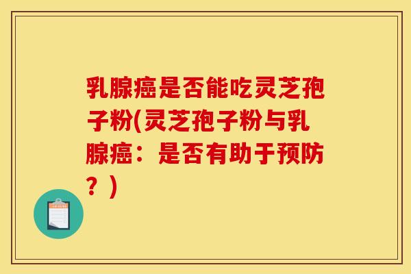 乳腺癌是否能吃灵芝孢子粉(灵芝孢子粉与乳腺癌：是否有助于预防？)