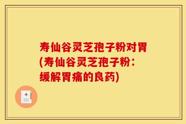 寿仙谷灵芝孢子粉对胃(寿仙谷灵芝孢子粉：缓解胃痛的良药)