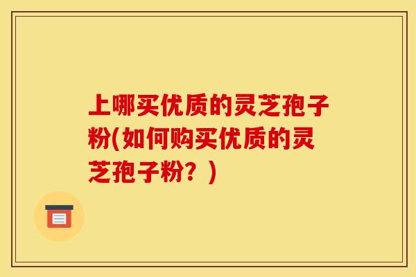 上哪买优质的灵芝孢子粉(如何购买优质的灵芝孢子粉？)