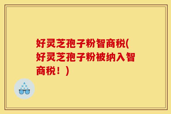 好灵芝孢子粉智商税(好灵芝孢子粉被纳入智商税！)