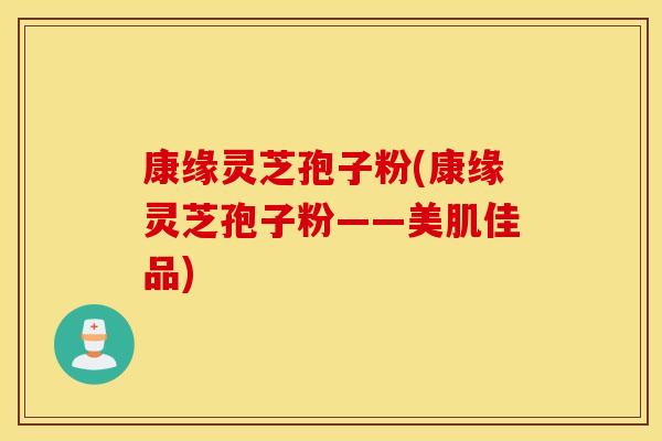 康缘灵芝孢子粉(康缘灵芝孢子粉——美肌佳品)