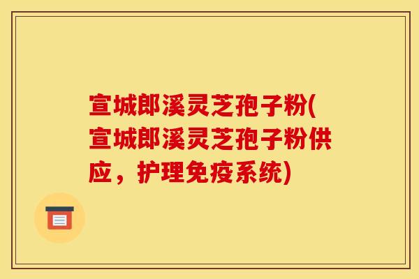 宣城郎溪灵芝孢子粉(宣城郎溪灵芝孢子粉供应，护理免疫系统)