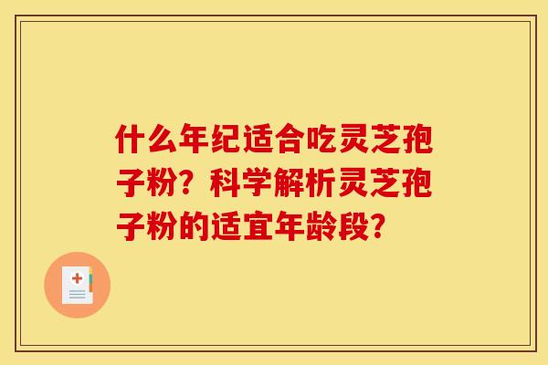 什么年纪适合吃灵芝孢子粉？科学解析灵芝孢子粉的适宜年龄段？