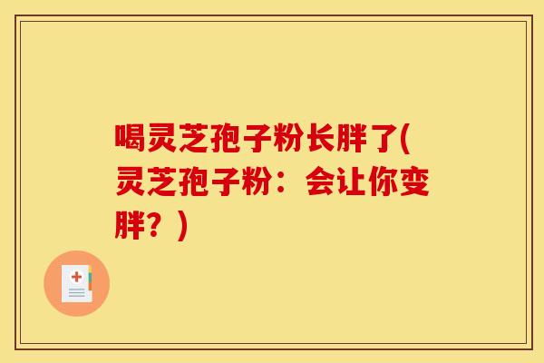 喝灵芝孢子粉长胖了(灵芝孢子粉：会让你变胖？)