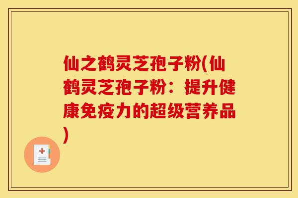 仙之鹤灵芝孢子粉(仙鹤灵芝孢子粉：提升健康免疫力的超级营养品)
