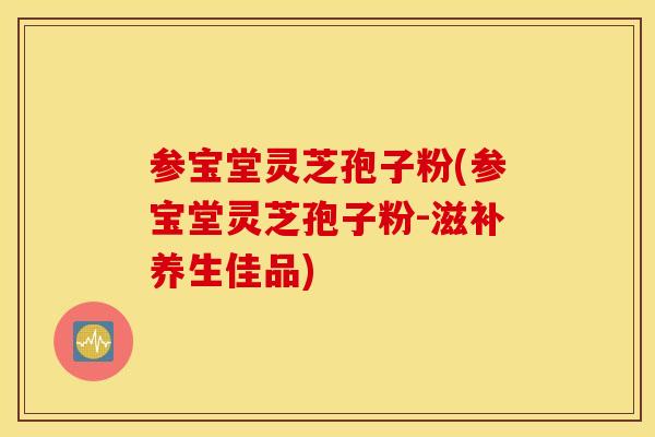 参宝堂灵芝孢子粉(参宝堂灵芝孢子粉-滋补养生佳品)