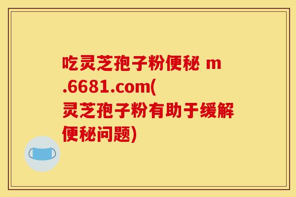 吃灵芝孢子粉便秘 m.6681.com(灵芝孢子粉有助于缓解便秘问题)