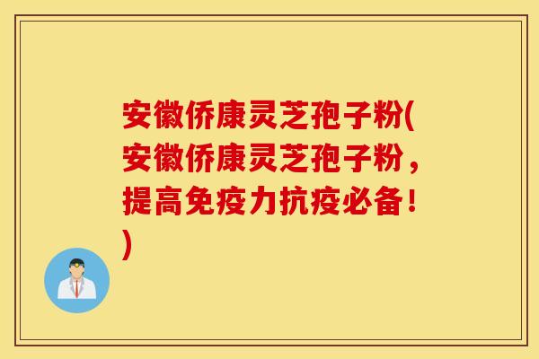 安徽侨康灵芝孢子粉(安徽侨康灵芝孢子粉，提高免疫力抗疫必备！)