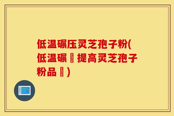 低温碾压灵芝孢子粉(低温碾壓提高灵芝孢子粉品質)