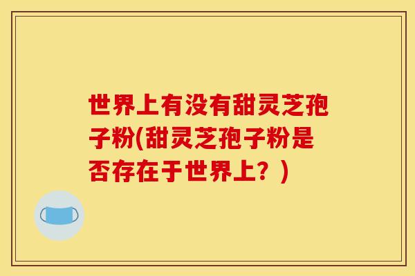 世界上有没有甜灵芝孢子粉(甜灵芝孢子粉是否存在于世界上？)