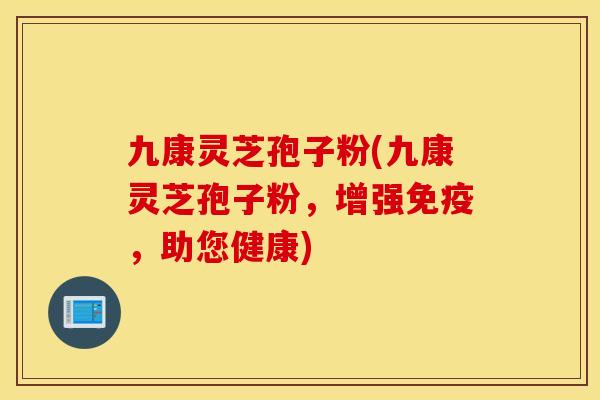 九康灵芝孢子粉(九康灵芝孢子粉，增强免疫，助您健康)
