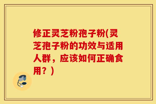修正灵芝粉孢子粉(灵芝孢子粉的功效与适用人群，应该如何正确食用？)