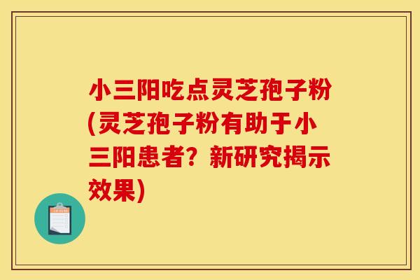 小三阳吃点灵芝孢子粉(灵芝孢子粉有助于小三阳患者？新研究揭示效果)