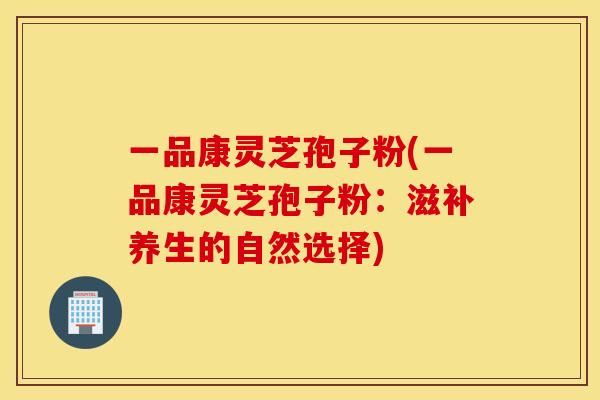 一品康灵芝孢子粉(一品康灵芝孢子粉：滋补养生的自然选择)