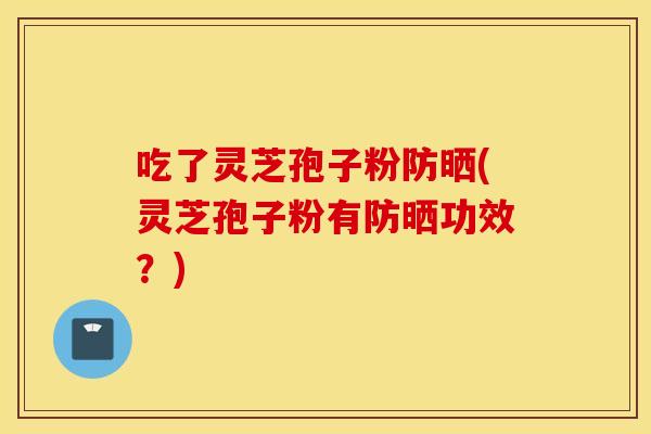 吃了灵芝孢子粉防晒(灵芝孢子粉有防晒功效？)