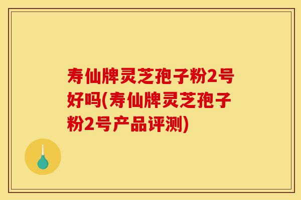 寿仙牌灵芝孢子粉2号好吗(寿仙牌灵芝孢子粉2号产品评测)