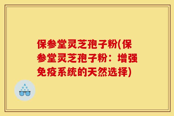 保参堂灵芝孢子粉(保参堂灵芝孢子粉：增强免疫系统的天然选择)