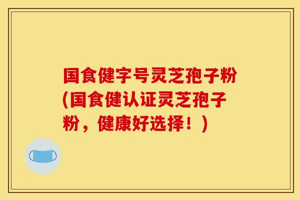 国食健字号灵芝孢子粉(国食健认证灵芝孢子粉，健康好选择！)