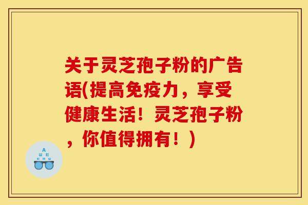 关于灵芝孢子粉的广告语(提高免疫力，享受健康生活！灵芝孢子粉，你值得拥有！)